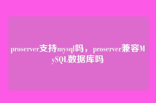 proserver支持mysql吗,proserver兼容MySQL数据库吗