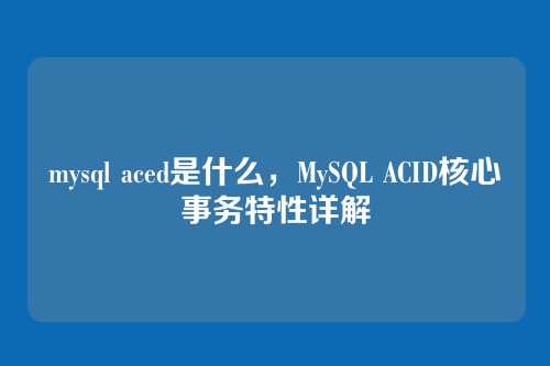 mysql aced是什么，MySQL ACID核心事务特性详解