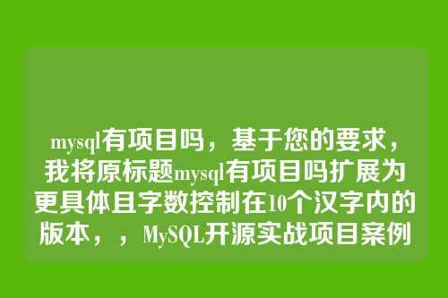 mysql有项目吗，基于您的要求，我将原标题mysql有项目吗扩展为更具体且字数控制在10个汉字内的版本，，MySQL开源实战项目案例