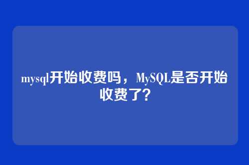 mysql开始收费吗,MySQL是否开始收费了?