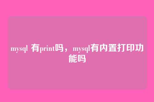 mysql 有print吗,mysql有内置打印功能吗