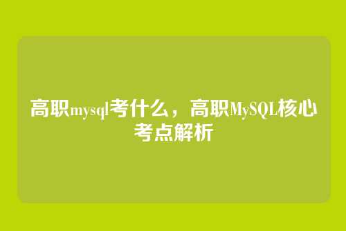 高职mysql考什么,高职MySQL核心考点解析