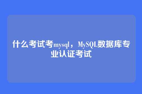 什么考试考mysql,MySQL数据库专业认证考试