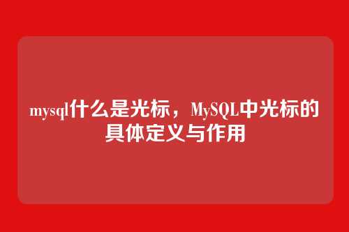 mysql什么是光标,MySQL中光标的具体定义与作用