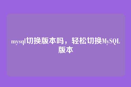 mysql切换版本吗,轻松切换MySQL版本