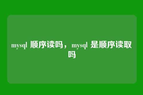 mysql 顺序读吗，mysql 是顺序读取吗