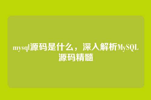 mysql源码是什么，深入解析MySQL源码精髓