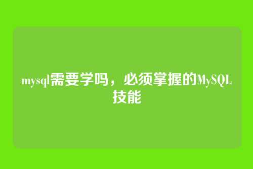 mysql需要学吗,必须掌握的MySQL技能