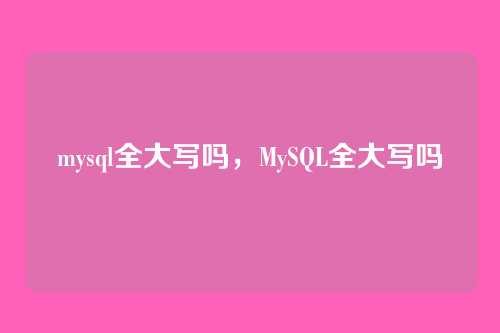 mysql全大写吗，MySQL全大写吗