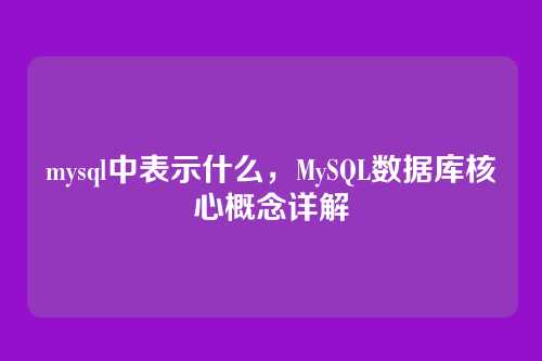 mysql中表示什么,MySQL数据库核心概念详解