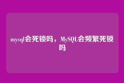 mysql会死锁吗,MySQL会频繁死锁吗