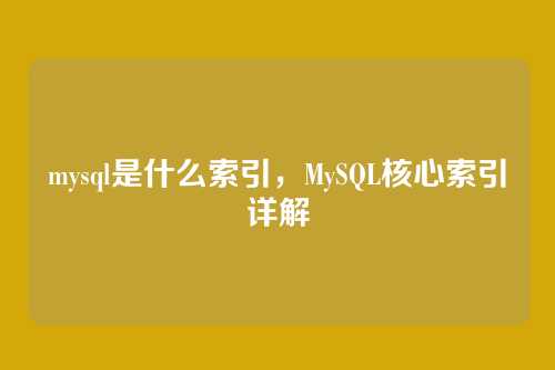 mysql是什么索引,MySQL核心索引详解