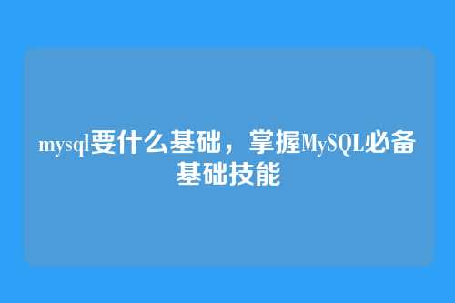 mysql要什么基础,掌握MySQL必备基础技能