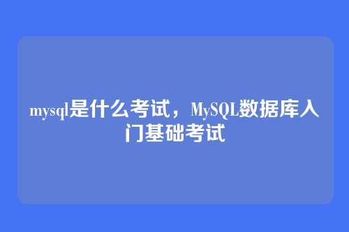 mysql是什么考试,MySQL数据库入门基础考试