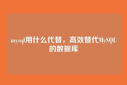 mysql用什么代替,高效替代MySQL的数据库