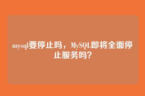 mysql要停止吗,MySQL即将全面停止服务吗?