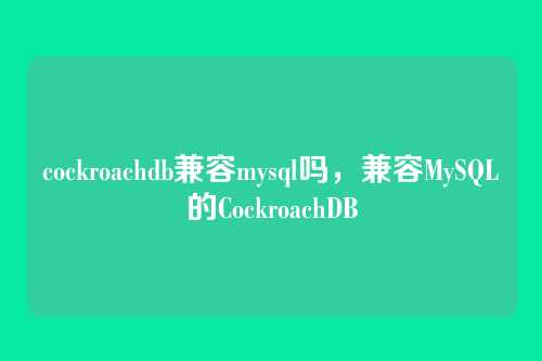 cockroachdb兼容mysql吗,兼容MySQL的CockroachDB