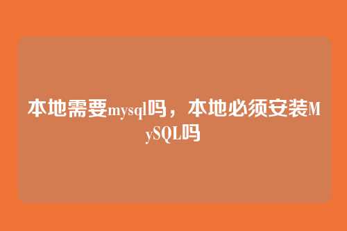 本地需要mysql吗,本地必须安装MySQL吗