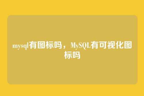 mysql有图标吗,MySQL有可视化图标吗