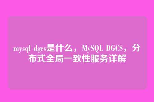 mysql dgcs是什么，MySQL DGCS，分布式全局一致性服务详解