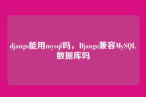 django能用mysql吗,Django兼容MySQL数据库吗