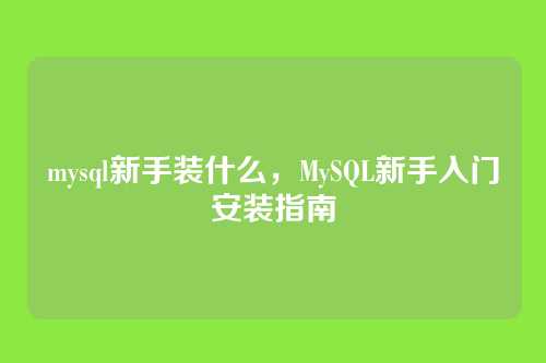mysql新手装什么,MySQL新手入门安装指南