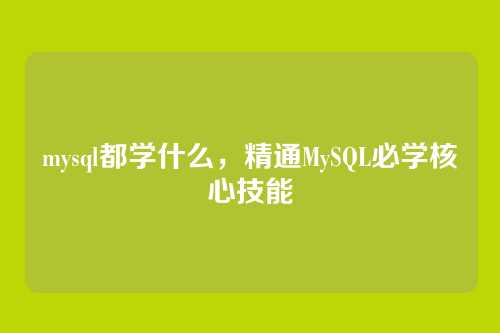 mysql都学什么,精通MySQL必学核心技能