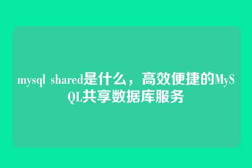 mysql shared是什么,高效便捷的MySQL共享数据库服务