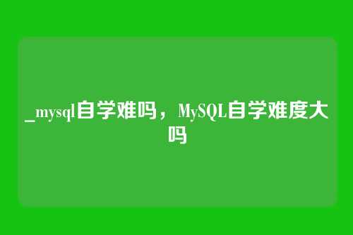 _mysql自学难吗,MySQL自学难度大吗