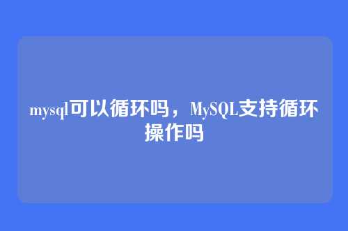 mysql可以循环吗,MySQL支持循环操作吗