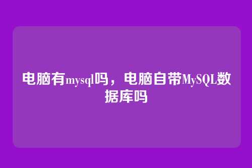 电脑有mysql吗,电脑自带MySQL数据库吗