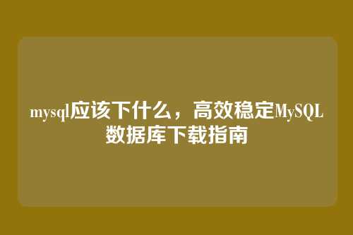 mysql应该下什么，高效稳定MySQL数据库下载指南