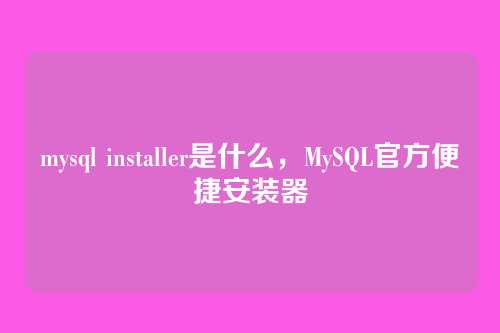 mysql installer是什么,MySQL官方便捷安装器