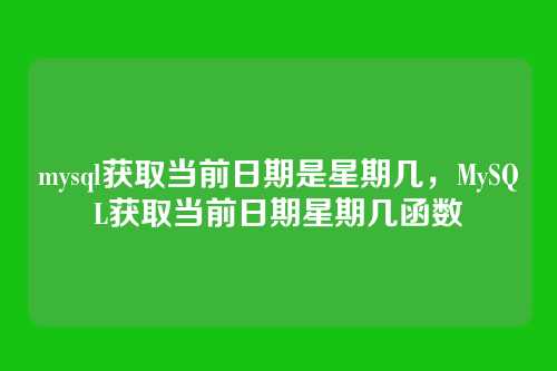 mysql获取当前日期是星期几，MySQL获取当前日期星期几函数