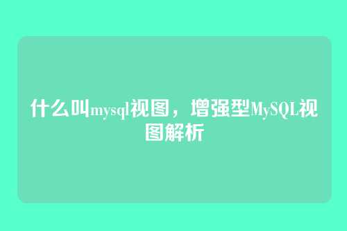 什么叫mysql视图，增强型MySQL视图解析