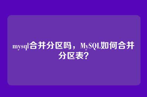 mysql合并分区吗,MySQL如何合并分区表?