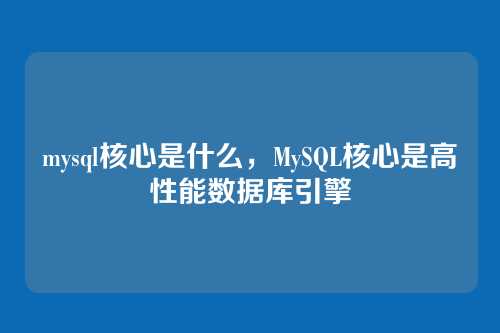 mysql核心是什么,MySQL核心是高性能数据库引擎