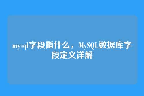 mysql字段指什么,MySQL数据库字段定义详解