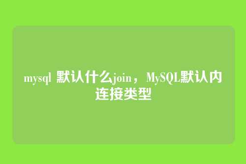 mysql 默认什么join,MySQL默认内连接类型
