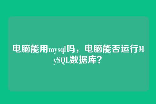 电脑能用mysql吗,电脑能否运行MySQL数据库?
