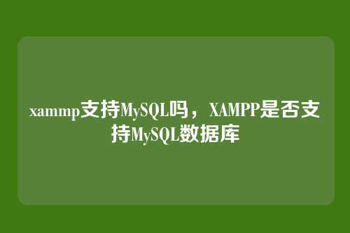 xammp支持MySQL吗,XAMPP是否支持MySQL数据库