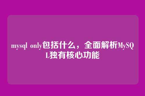 mysql only包括什么，全面解析MySQL独有核心功能