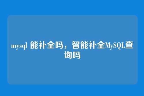 mysql 能补全吗,智能补全MySQL查询吗