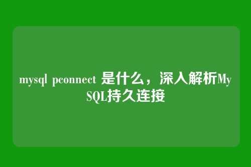 mysql pconnect 是什么，深入解析MySQL持久连接