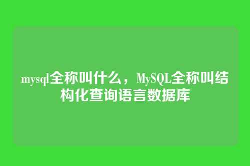 mysql全称叫什么,MySQL全称叫结构化查询语言数据库
