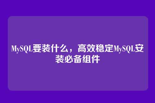 MySQL要装什么,高效稳定MySQL安装必备组件