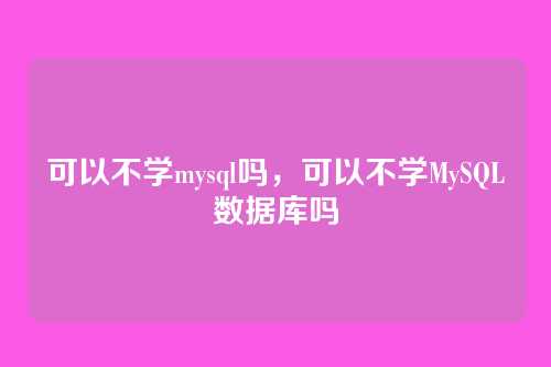 可以不学mysql吗,可以不学MySQL数据库吗
