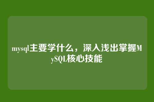 mysql主要学什么,深入浅出掌握MySQL核心技能
