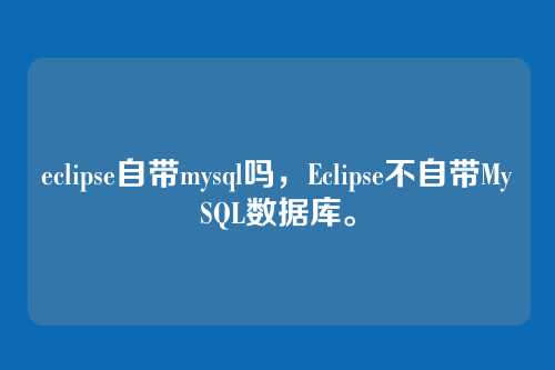 eclipse自带mysql吗,Eclipse不自带MySQL数据库。