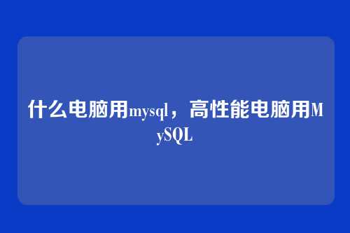 什么电脑用mysql,高性能电脑用MySQL
